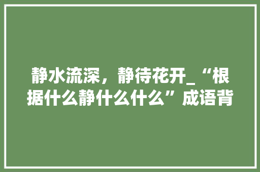 静水流深，静待花开_“根据什么静什么什么”成语背后的智慧