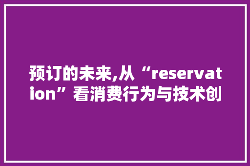 预订的未来,从“reservation”看消费行为与技术创新