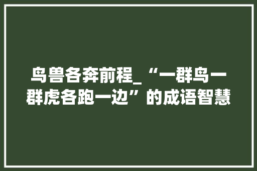 鸟兽各奔前程_“一群鸟一群虎各跑一边”的成语智慧