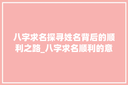 八字求名探寻姓名背后的顺利之路_八字求名顺利的意思是什么