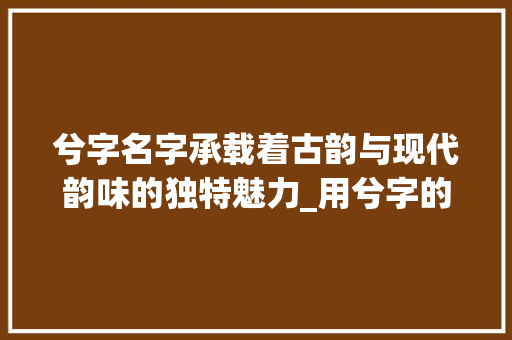 兮字名字承载着古韵与现代韵味的独特魅力_用兮字的名字是什么意思