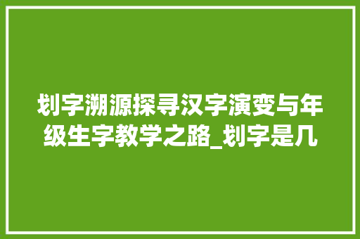 划字溯源探寻汉字演变与年级生字教学之路_划字是几年级生字的意思