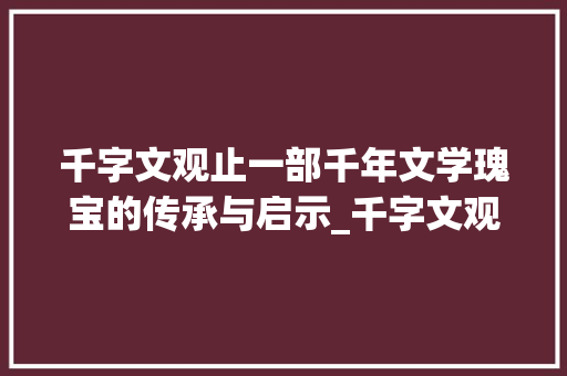 千字文观止一部千年文学瑰宝的传承与启示_千字文观止的意思