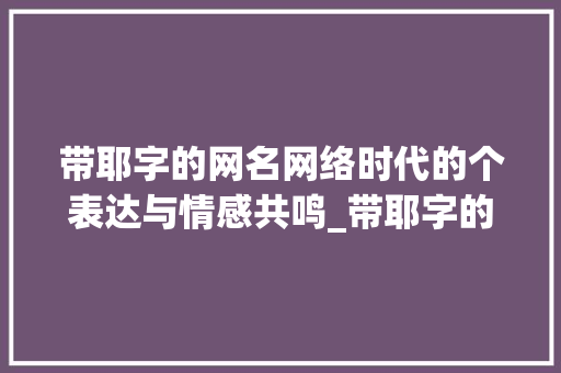 带耶字的网名网络时代的个表达与情感共鸣_带耶字的网名是什么意思