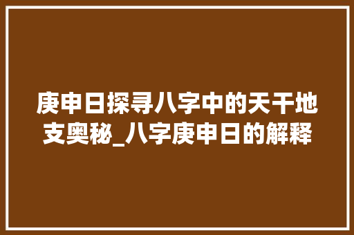 庚申日探寻八字中的天干地支奥秘_八字庚申日的解释和意思