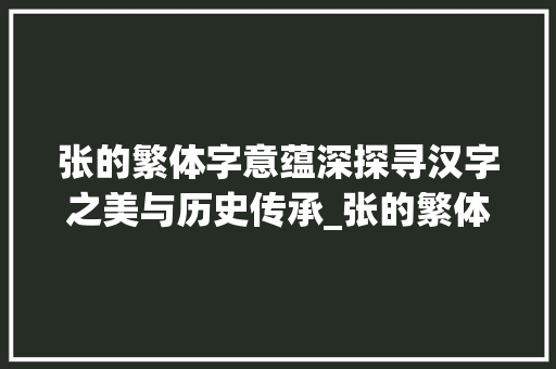 张的繁体字意蕴深探寻汉字之美与历史传承_张的繁体字的意思是啥啊