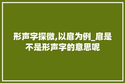 形声字探微,以扉为例_扉是不是形声字的意思呢