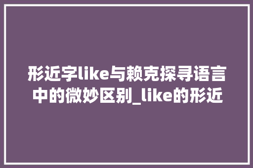 形近字like与赖克探寻语言中的微妙区别_like的形近字是什么意思