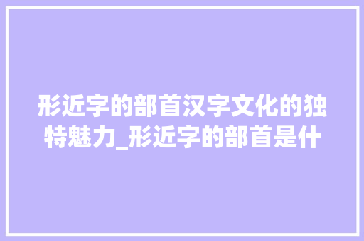 形近字的部首汉字文化的独特魅力_形近字的部首是什么意思