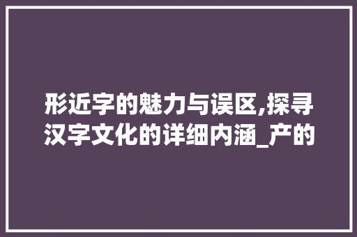 形近字的魅力与误区,探寻汉字文化的详细内涵_产的形近字是什么意思