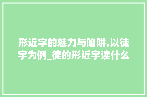 形近字的魅力与陷阱,以徒字为例_徒的形近字读什么意思 合同协议