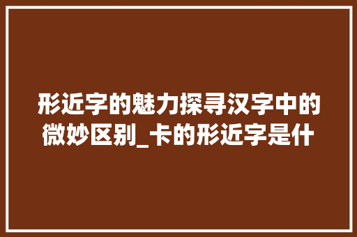 形近字的魅力探寻汉字中的微妙区别_卡的形近字是什么意思