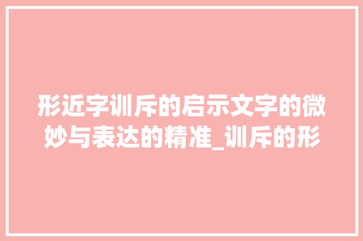 形近字训斥的启示文字的微妙与表达的精准_训斥的形近字是什么意思