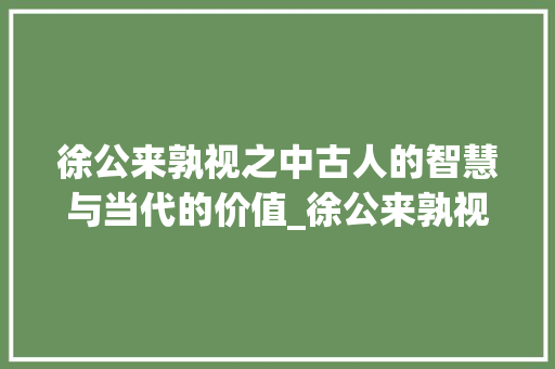 徐公来孰视之中古人的智慧与当代的价值_徐公来孰视之中字的意思