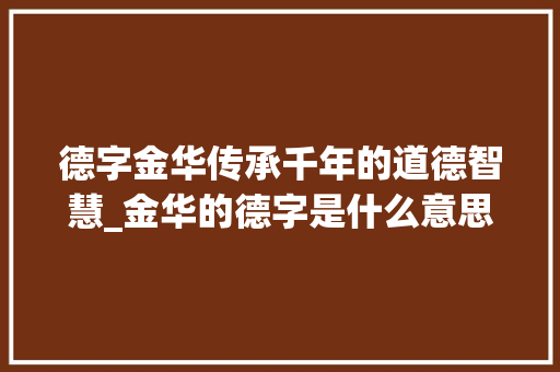 德字金华传承千年的道德智慧_金华的德字是什么意思