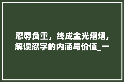 忍辱负重，终成金光熠熠,解读忍字的内涵与价值_一个忍字变成金的意思