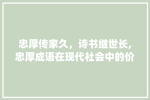 忠厚传家久，诗书继世长,忠厚成语在现代社会中的价值与传承_有忠厚意思的四字成语