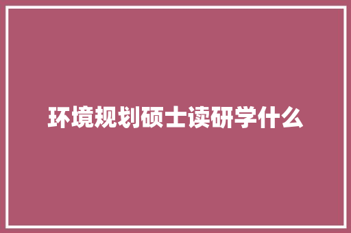 环境规划硕士读研学什么