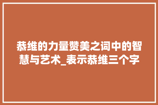 恭维的力量赞美之词中的智慧与艺术_表示恭维三个字的意思