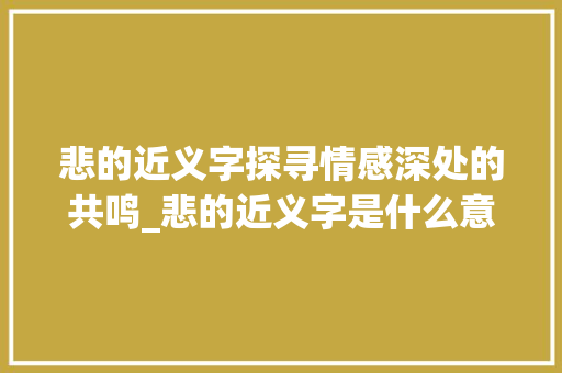 悲的近义字探寻情感深处的共鸣_悲的近义字是什么意思