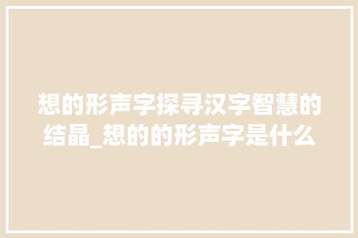 想的形声字探寻汉字智慧的结晶_想的的形声字是什么意思