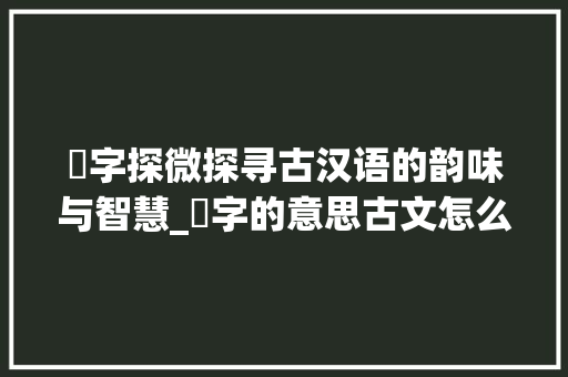愅字探微探寻古汉语的韵味与智慧_愅字的意思古文怎么写