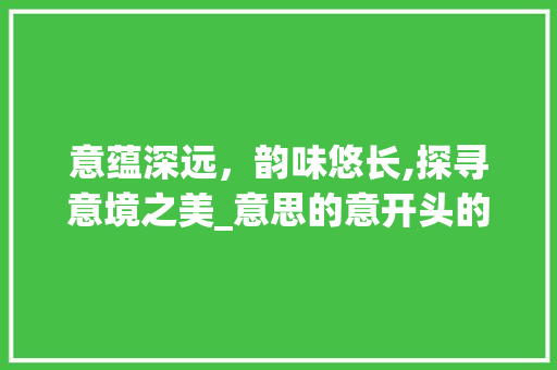 意蕴深远，韵味悠长,探寻意境之美_意思的意开头的四字词语