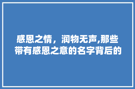 感恩之情，润物无声,那些带有感恩之意的名字背后的故事_带有感恩意思的字起名字