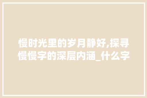 慢时光里的岁月静好,探寻慢慢字的深层内涵_什么字的意思是慢慢地