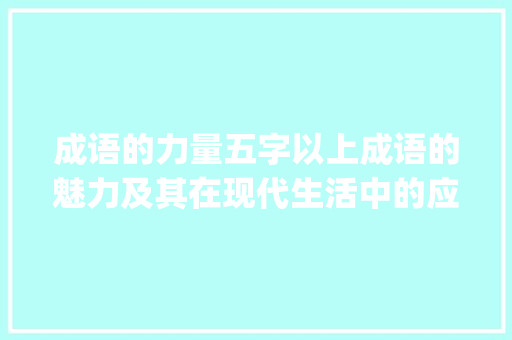 成语的力量五字以上成语的魅力及其在现代生活中的应用_五个字以上的成语和意思