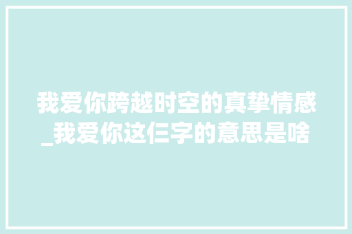 我爱你跨越时空的真挚情感_我爱你这仨字的意思是啥