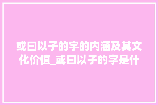 或曰以子的字的内涵及其文化价值_或曰以子的字是什么意思