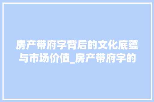 房产带府字背后的文化底蕴与市场价值_房产带府字的是什么意思