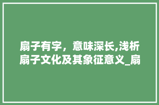 扇子有字，意味深长,浅析扇子文化及其象征意义_扇子有字的意思吗怎么读