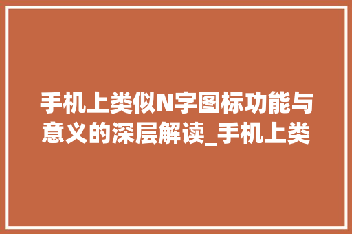 手机上类似N字图标功能与意义的深层解读_手机上类似n字的图标啥意思
