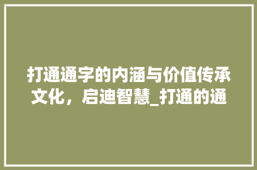 打通通字的内涵与价值传承文化，启迪智慧_打通的通字是什么意思