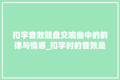 扣字音效键盘交响曲中的韵律与情感_扣字时的音效是什么意思