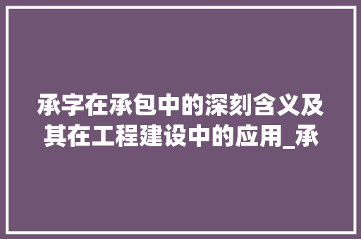 承字在承包中的深刻含义及其在工程建设中的应用_承包中的承字是什么意思