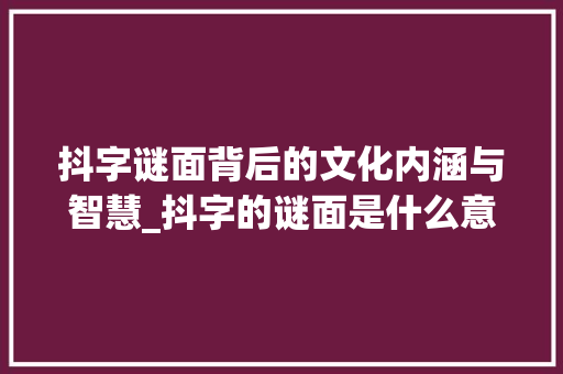 抖字谜面背后的文化内涵与智慧_抖字的谜面是什么意思啊