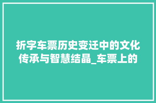 折字车票历史变迁中的文化传承与智慧结晶_车票上的折字是什么意思