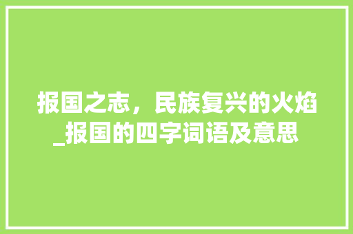 报国之志，民族复兴的火焰_报国的四字词语及意思