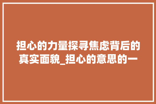 担心的力量探寻焦虑背后的真实面貌_担心的意思的一个字
