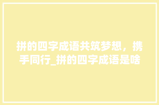 拼的四字成语共筑梦想，携手同行_拼的四字成语是啥意思