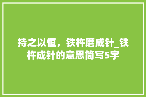 持之以恒，铁杵磨成针_铁杵成针的意思简写5字