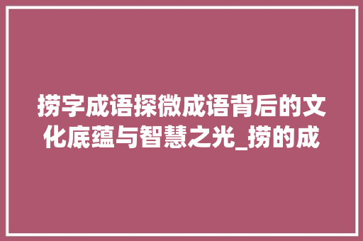 捞字成语探微成语背后的文化底蕴与智慧之光_捞的成语意思是什么字啊