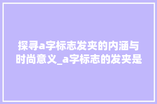 探寻a字标志发夹的内涵与时尚意义_a字标志的发夹是什么意思