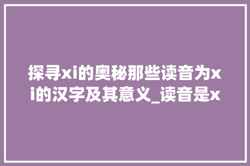 探寻xi的奥秘那些读音为xi的汉字及其意义_读音是xi,的字有什么意思