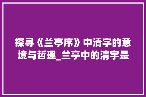 探寻《兰亭序》中清字的意境与哲理_兰亭中的清字是什么意思