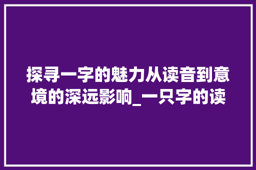 探寻一字的魅力从读音到意境的深远影响_一只字的读音和意思