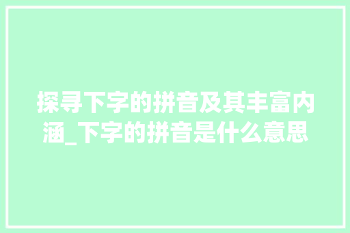 探寻下字的拼音及其丰富内涵_下字的拼音是什么意思啊